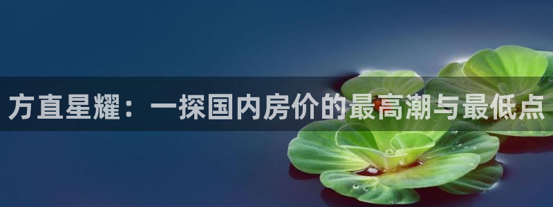 壹号娱乐体育在线注册：方直星耀：一探国内房价的最高潮与最低点