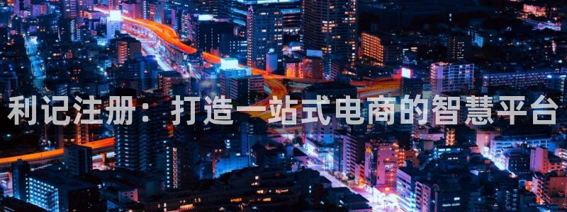 壹号娱乐集团股票：利记注册：打造一站式电商的智慧平台