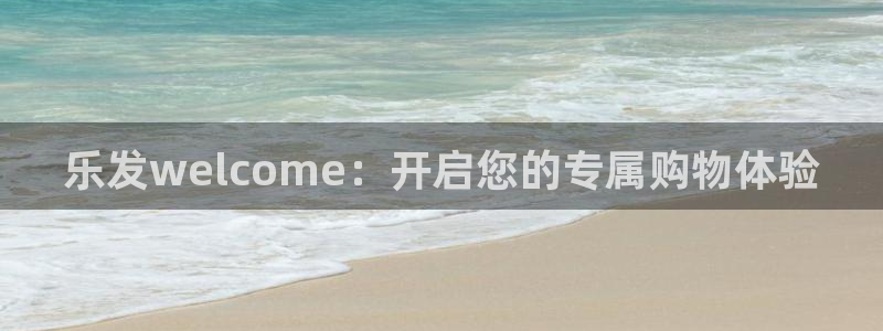 壹号娱乐5：乐发welcome：开启您的专属购物体验
