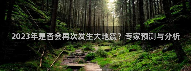 壹号娱乐2登录入口：2023年是否会再次发生大地震？专家预测与分析