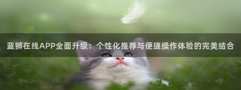壹号娱乐vk：蓝狮在线APP全面升级：个性化推荐与便捷操作体验的完美结合