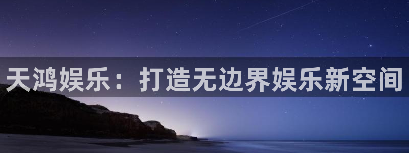 壹号娱乐4平台注册：天鸿娱乐：打造无边界娱乐新空间