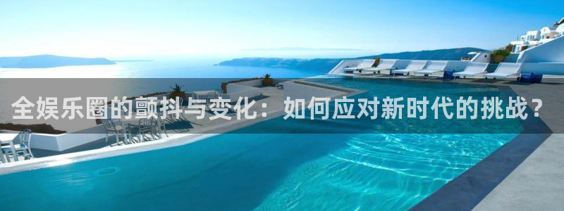 壹号娱乐官网：全娱乐圈的颤抖与变化：如何应对新时代的挑战？
