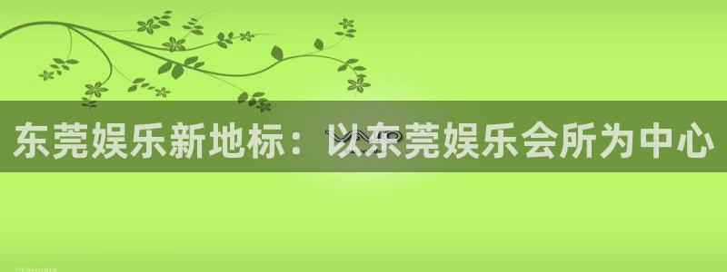 壹号娱乐凯捷平台：东莞娱乐新地标：以东莞娱乐会所为中心