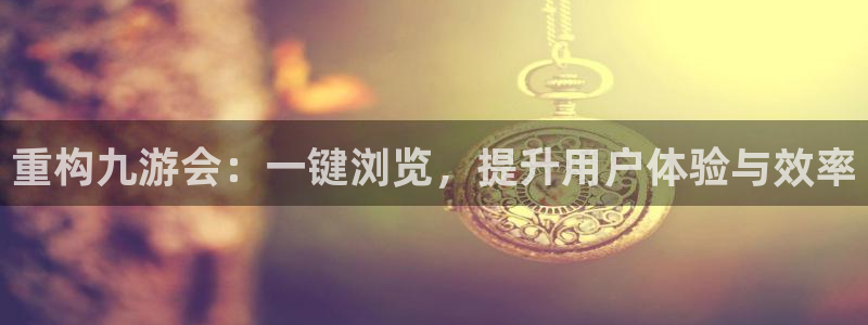 壹号娱乐体育凯捷平台代理：重构九游会：一键浏览，提升用户体验与效率