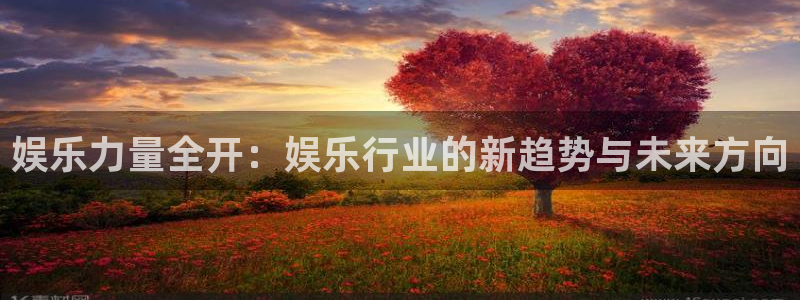 壹号娱乐体育娱乐注册链接：娱乐力量全开：娱乐行业的新趋势与未来方向