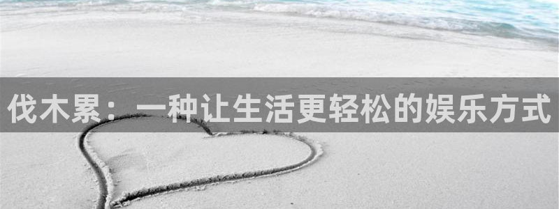壹号娱乐体育代理申请流程：伐木累：一种让生活更轻松的娱乐方式
