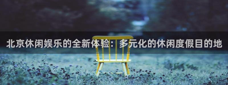壹号娱乐凯捷开号链接：北京休闲娱乐的全新体验：多元化的休闲度假目的地