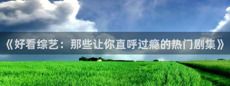 壹号娱乐平台注册：《好看综艺：那些让你直呼过瘾的热门剧集》