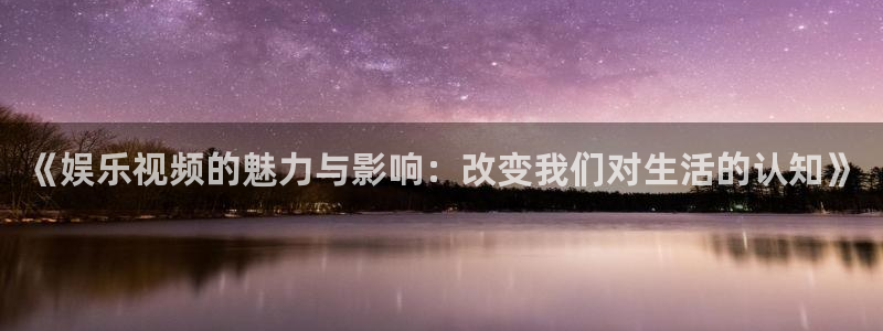 壹号娱乐体育注册平台：《娱乐视频的魅力与影响：改变我们对生活的认知》