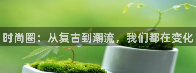 壹号娱乐体育平台总代理：时尚圈：从复古到潮流，我们都在变化