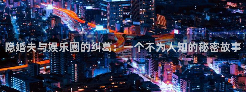 壹号娱乐体育官网：隐婚夫与娱乐圈的纠葛：一个不为人知的秘密故事