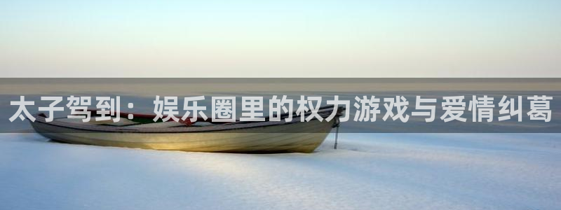 壹号娱乐2平台：太子驾到：娱乐圈里的权力游戏与爱情纠葛