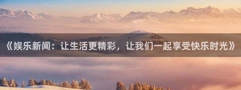 壹号娱乐平台开户链接：《娱乐新闻：让生活更精彩，让我们一起享受快乐时光》