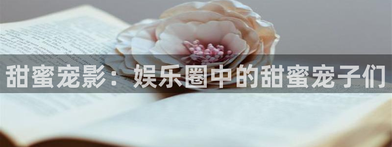 壹号娱乐f凯捷平台在线注册：甜蜜宠影：娱乐圈中的甜蜜宠子们