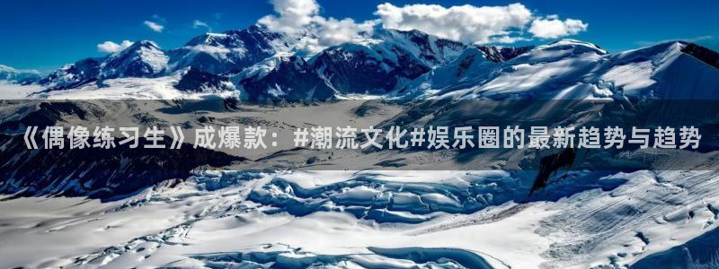 壹号娱乐体育app下载：《偶像练习生》成爆款：#潮流文化#娱乐圈的最新趋势与趋势