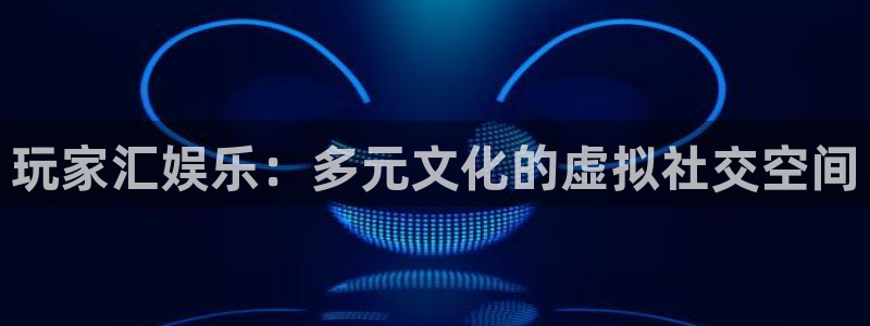 壹号娱乐集团总部：玩家汇娱乐：多元文化的虚拟社交空间